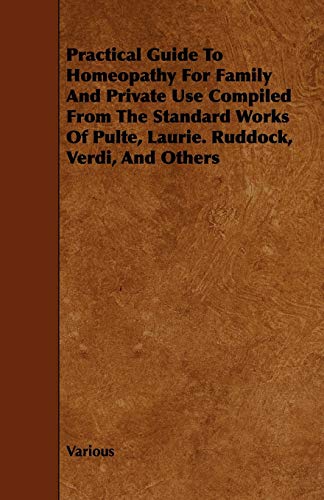 Practical Guide to Homeopathy for Family and Private Use Compiled from the Standard Works of Pulte, Laurie. Ruddock, Verdi, and Others
