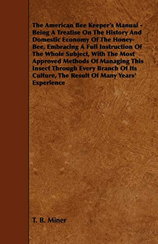 The American Bee Keeper's Manual - Being A Treatise On The History And Domestic Economy Of The Honey-Bee, Embracing A Full Instruction Of The Whole Subject;With The Most Approved Methods Of Managing This Insect Through Every Branch Of Its Culture, The Res