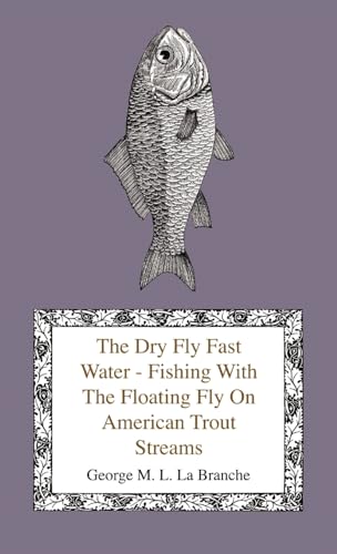 The Dry Fly Fast Water - Fishing with the Floating Fly on American Trout Streams, Together with Some Observations on Fly Fishing in General