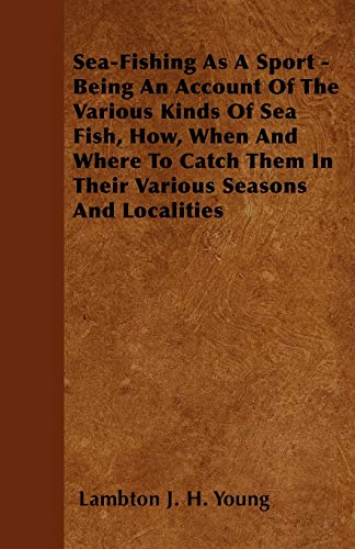 Sea-Fishing as a Sport - Being an Account of the Various Kinds of Sea Fish, How, When and Where to Catch them in their Various Seasons and Localities