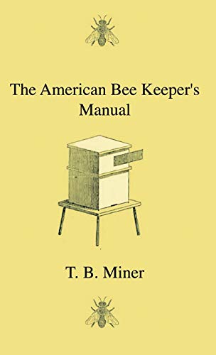 The American Bee Keeper's Manual - Being A Treatise On The History And Domestic Economy Of The Honey-Bee, Embracing A Full Instruction Of The Whole Subject;With The Most Approved Methods Of Managing This Insect Through Every Branch Of Its Culture, The Res