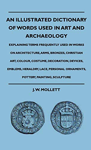An Illustrated Dictionary Of Words Used In Art And Archaeology - Explaining Terms Frequently Used In Works On Architecture, Arms, Bronzes, Christian Art, Colour, Costume, Decoration, Devices, Emblems, Heraldry, Lace, Personal Ornaments, Pottery, Painting,