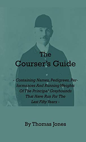 The Courser's Guide - Containing Names, Pedigrees, Performances and Running Weights of the Principal Greyhounds That Have Run for the Last Fifty Years