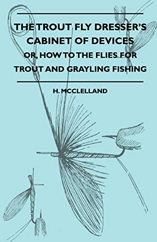 The Trout Fly Dresser's Cabinet Of Devices - Or, How To The Flies For Trout And Grayling Fishing