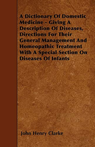 A Dictionary Of Domestic Medicine - Giving A Description Of Diseases, Directions For Their General Management And Homeopathic Treatment With A Special Section On Diseases Of Infants