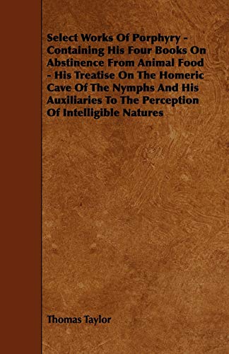 Select Works Of Porphyry - Containing His Four Books On Abstinence From Animal Food - His Treatise On The Homeric Cave Of The Nymphs And His Auxiliaries To The Perception Of Intelligible Natures