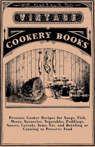 Pressure Cooker Recipes for Soups, Fish, Meats, Savouries, Vegetables, Puddings, Sauces, Cereals, Jams, Etc. and Bottling or Canning to Preserve Food