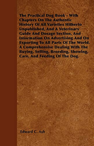 The Practical Dog Book - With Chapters On The Authentic History Of All Varieties Hitherto Unpublished, And A Veterinary Guide And Dosage Section, And Information On Advertising And On Exporting To All Parts Of The World. A Comprehensive Dealing With The B