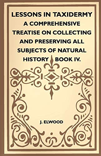 Lessons In Taxidermy - A Comprehensive Treatise On Collecting And Preserving All Subjects Of Natural History - Book IV.