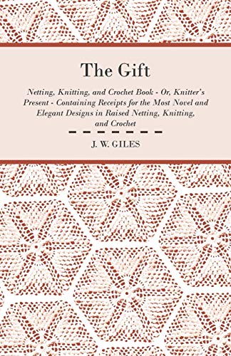 The Gift - Netting, Knitting, and Crochet Book - Or, Knitter's Present - Containing Receipts for the Most Novel and Elegant Designs in Raised Netting, Knitting, and Crochet