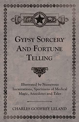 Gypsy Sorcery and Fortune Telling - Illustrated by Numerous Incantations, Specimens of Medical Magic, Anecdotes and Tales