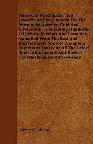 American Watchmaker And Jeweler  An Encyclopedia For The Horologist, Jeweler, Gold And Silversmith - Containing Hundreds Of Private Receipts And Formulas Compiled From The Best And Most Reliable Sources. Complete Directions For Using All The Latest Tools,
