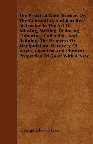 The Practical Gold-Worker, or, The Goldsmith's and Jeweller's Instructor in the Art of Alloying, Melting, Reducing, Colouring, Collecting, and Refining