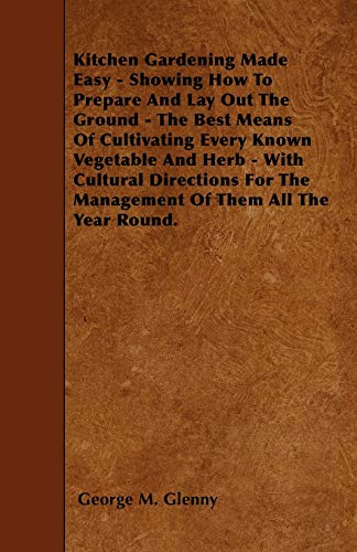Kitchen Gardening Made Easy - Showing How to Prepare and Lay out the Ground - The Best Means of Cultivating Every Known Vegetable and Herb - With Cultural Directions for the Management of Them all the Year Round.