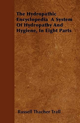 The Hydropathic Encyclopedia  A System Of Hydropathy And Hygiene, In Eight Parts
