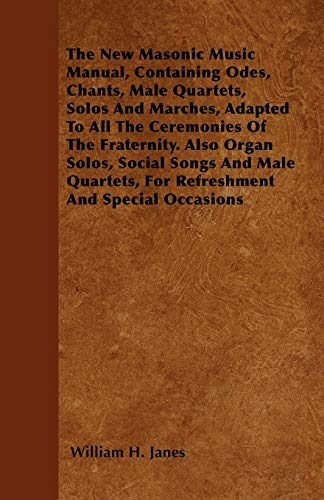 The New Masonic Music Manual, Containing Odes, Chants, Male Quartets, Solos And Marches, Adapted To All The Ceremonies Of The Fraternity. Also Organ Solos, Social Songs And Male Quartets, For Refreshment And Special Occasions