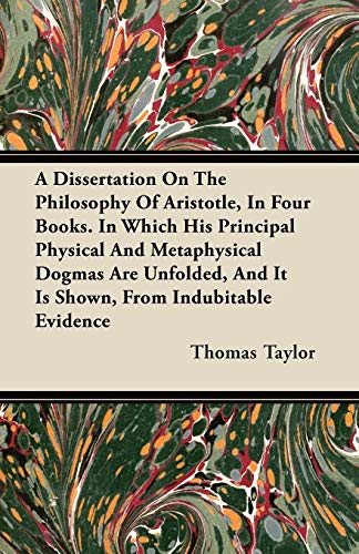 A Dissertation On The Philosophy Of Aristotle, In Four Books. In Which His Principal Physical And Metaphysical Dogmas Are Unfolded, And It Is Shown, From Indubitable Evidence