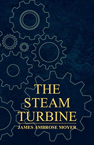 The Steam Turbine - A Practical and Theoretical Treatise for Engineers and Designers, Including a Discussion of the Gas Turbine