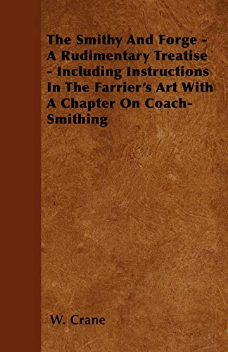 The Smithy And Forge - A Rudimentary Treatise - Including Instructions In The Farrier's Art With A Chapter On Coach-Smithing