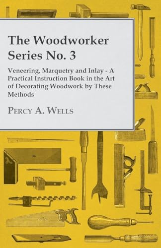 Veneering, Marquetry and Inlay - A Practical Instruction Book in the Art of Decorating Woodwork by These Methods
