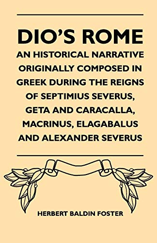 Dio's Rome - An Historical Narrative Originally Composed In Greek During The Reigns Of Septimius Severus, Geta And Caracalla, Macrinus, Elagabalus And Alexander Severus