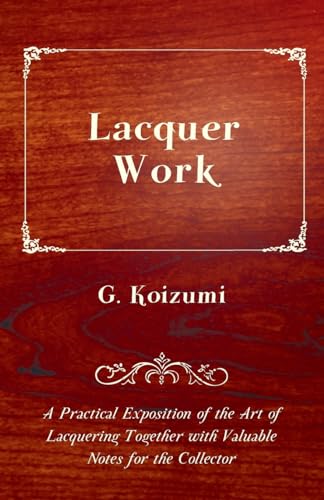Lacquer Work - A Practical Exposition of the Art of Lacquering Together with Valuable Notes for the Collector