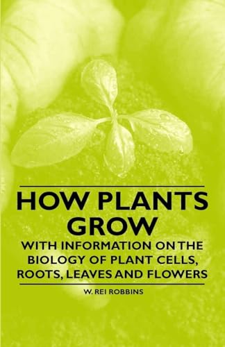 How Plants Grow - With Information on the Biology of Plant Cells, Roots, Leaves and Flowers
