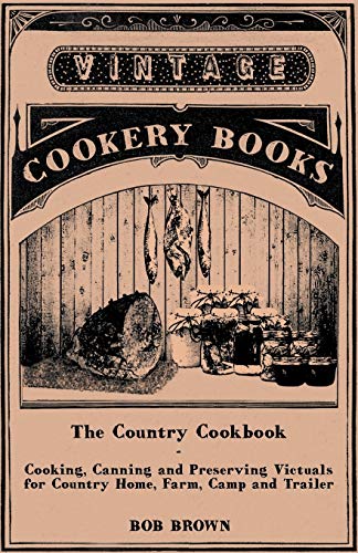 The Country Cookbook - Cooking, Canning and Preserving Victuals for Country Home, Farm, Camp and Trailer, with Notes on Rustic Hospitality