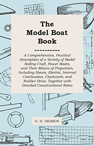 The Model Boat Book - A Comprehensive, Practical Description of a Variety of Model Sailing Craft, Power Boats, and Their Means of Propulsion, Including Steam, Electric, Internal Combustion, Clockwork, and Rubber Drive, Together with Detailed Constructiona
