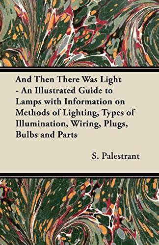 And Then There Was Light - An Illustrated Guide to Lamps with Information on Methods of Lighting, Types of Illumination, Wiring, Plugs, Bulbs and Parts