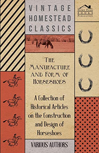The Manufacture and Form of Horseshoes - A Collection of Historical Articles on the Construction and Design of Horseshoes