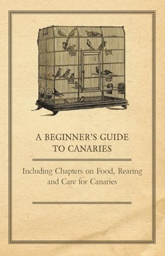 A Beginner's Guide to Canaries - Including Chapters on Food, Rearing and Care for Canaries