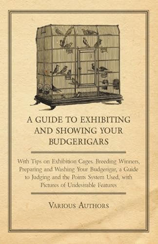 A Guide to Exhibiting and Showing your Budgerigars;With Tips on Exhibition Cages. Breeding Winners, Preparing and Washing your Budgerigar, a Guide to Judging and the Points System Used, with Pictures of Undesirable Features