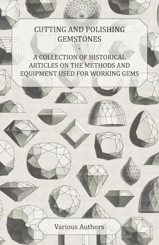 Cutting and Polishing Gemstones - A Collection of Historical Articles on the Methods and Equipment Used for Working Gems