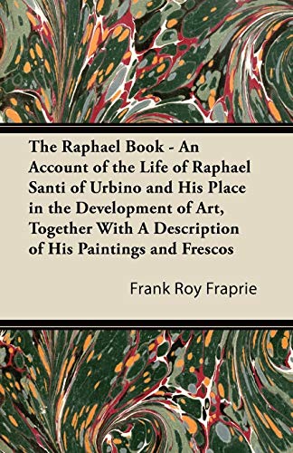 The Raphael Book - An Account of the Life of Raphael Santi of Urbino and His Place in the Development of Art, Together With A Description of His Paintings and Frescos