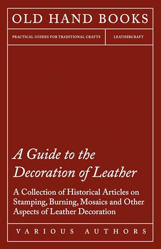 A Guide to the Decoration of Leather - A Collection of Historical Articles on Stamping, Burning, Mosaics and Other Aspects of Leather Decoration