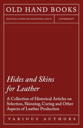 Hides and Skins for Leather - A Collection of Historical Articles on Selection, Skinning, Curing and Other Aspects of Leather Production