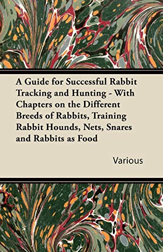 A   Guide for Successful Rabbit Tracking and Hunting - With Chapters on the Different Breeds of Rabbits, Training Rabbit Hounds, Nets, Snares and Rabb