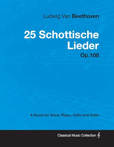 Ludwig Van Beethoven - 25 Schottische Lieder - Op. 108 - A Score for Voice, Piano, Cello and Violin;With a Biography by Joseph Otten