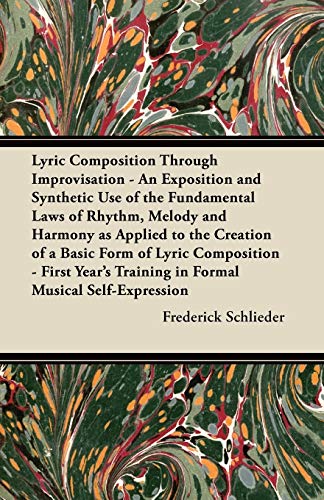 Lyric Composition Through Improvisation - An Exposition and Synthetic Use of the Fundamental Laws of Rhythm, Melody and Harmony as Applied to the Creation of a Basic Form of Lyric Composition - First Year's Training in Formal Musical Self-Expression