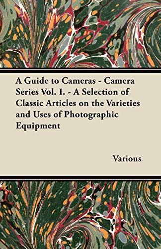 A Guide to Cameras - Camera Series Vol. I. - A Selection of Classic Articles on the Varieties and Uses of Photographic Equipment