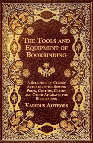 The Tools and Equipment of Bookbinding - A Selection of Classic Articles on the Sewing Press, Cutters, Clamps and Other Apparatus for Bookbinding