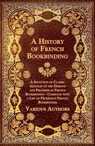 A   History of French Bookbinding - A Selection of Classic Articles on the Designs and Progress of French Bookbinding - Complete with a List of Promin