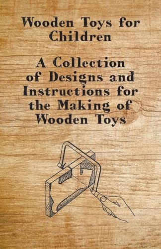 Wooden Toys for Children - A Collection of Designs and Instructions for the Making of Wooden Toys