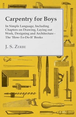 Carpentry for Boys - In Simple Language, Including Chapters on Drawing, Laying out Work, Designing and Architecture - The 'How-To-Do-It' Books