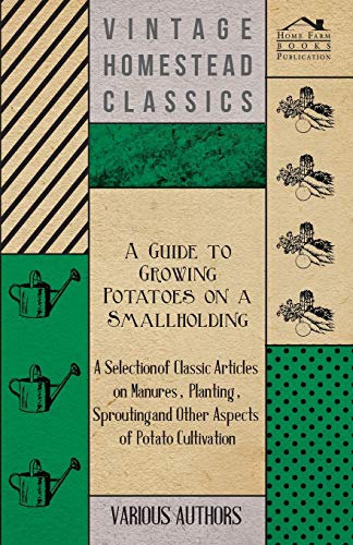 A   Guide to Growing Potatoes on a Smallholding - A Selection of Classic Articles on Manures, Planting, Sprouting and Other Aspects of Potato Cultivat