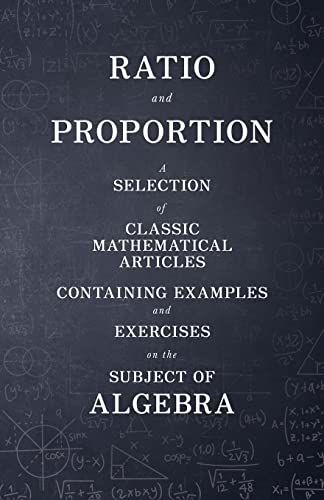 Ratio and Proportion - A Selection of Classic Mathematical Articles Containing Examples and Exercises on the Subject of Algebra (Mathematics Series)