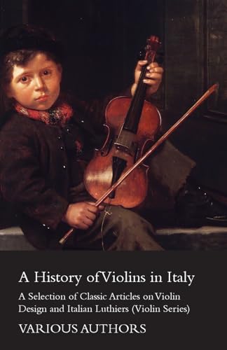 A History of Violins in Italy - A Selection of Classic Articles on Violin Design and Italian Luthiers (Violin Series)