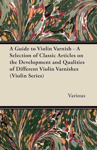 A Guide to Violin Varnish - A Selection of Classic Articles on the Development and Qualities of Different Violin Varnishes (Violin Series)