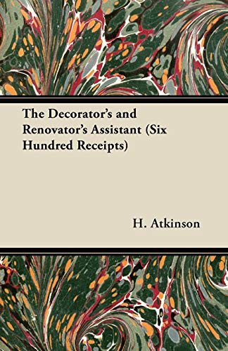 The Decorator's and Renovator's Assistant (Six Hundred Receipts) - Rules and Instructions For Mixing, Preparing, and Using Dyes, Stains, Oil and Water Colours, Varnishes, Polishes; For Painting, Gilding, And Illuminating on Vellum, Card, Canvas, Leather,